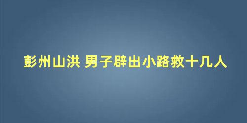 彭州山洪 男子辟出小路救十几人